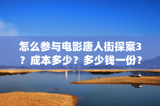 怎么参与电影唐人街探案3？成本多少？多少钱一份？(如何进入唐人影视公司)