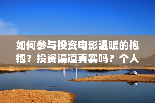 如何参与投资电影温暖的抱抱？投资渠道真实吗？个人如何投资？(如何争取投资)