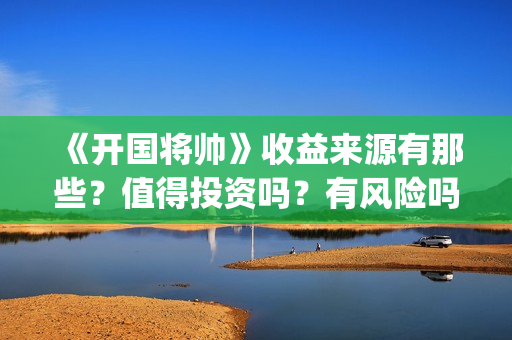 《开国将帅》收益来源有那些？值得投资吗？有风险吗？(开国将帅演员名单表)