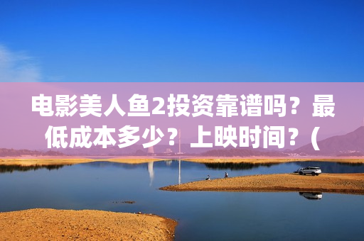 电影美人鱼2投资靠谱吗？最低成本多少？上映时间？(《美人鱼2》)
