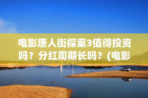 电影唐人街探案3值得投资吗？分红周期长吗？(电影唐人街探案1完整版)