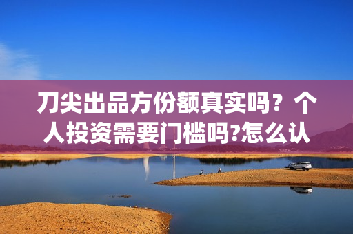 刀尖出品方份额真实吗？个人投资需要门槛吗?怎么认购(刀尖2021年能上映吗)