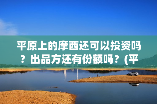 平原上的摩西还可以投资吗？出品方还有份额吗？(平原上的摩西究竟讲的什么)