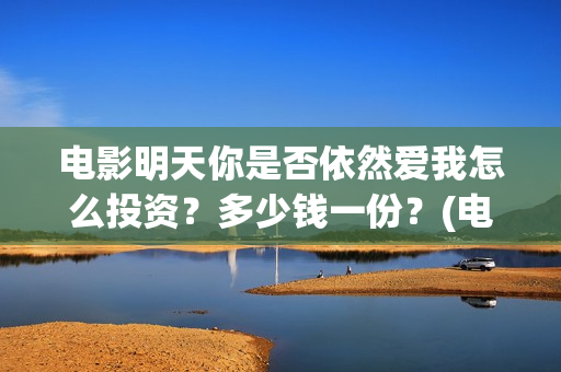 电影明天你是否依然爱我怎么投资？多少钱一份？(电影明天你是否爱我免费观看)