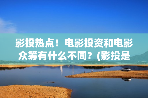 影投热点！电影投资和电影众筹有什么不同？(影投是什么意思)