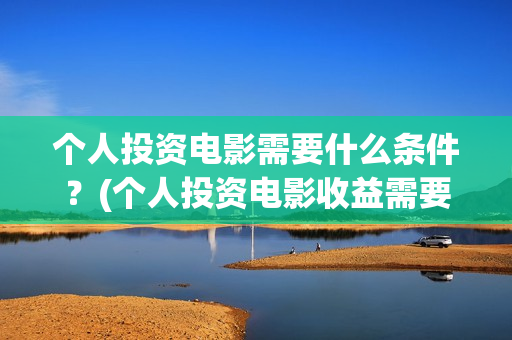 个人投资电影需要什么条件？(个人投资电影收益需要缴纳税收吗)