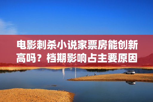 电影刺杀小说家票房能创新高吗？档期影响占主要原因吗？(电影刺杀小说家1)