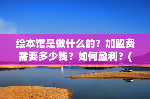 绘本馆是做什么的？加盟费需要多少钱？如何盈利？(绘本馆是干什么的)
