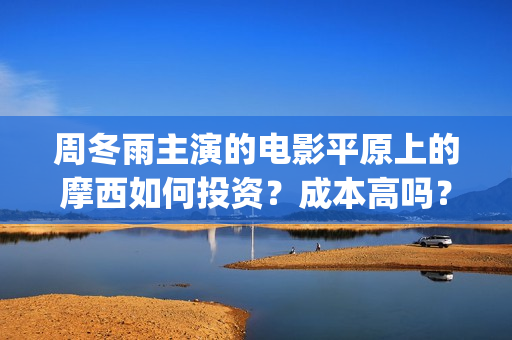 周冬雨主演的电影平原上的摩西如何投资？成本高吗？(周冬雨演的连续剧)