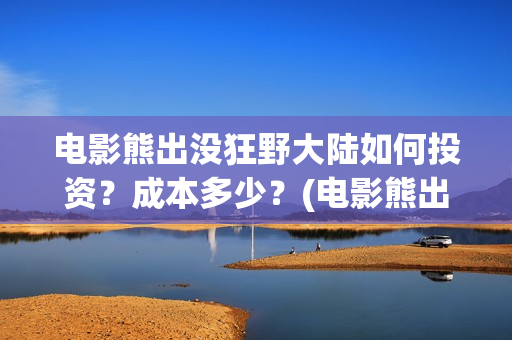 电影熊出没狂野大陆如何投资？成本多少？(电影熊出没狂野大陆CCTV)