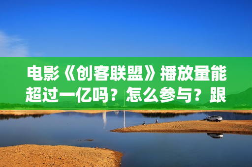 电影《创客联盟》播放量能超过一亿吗？怎么参与？跟谁签约？ (创客联盟上映时间)