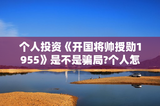 个人投资《开国将帅授勋1955》是不是骗局?个人怎么参与投资？怎么分红？