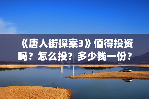 《唐人街探案3》值得投资吗？怎么投？多少钱一份？(唐人街探案3免费观看完整版电影高清中文)