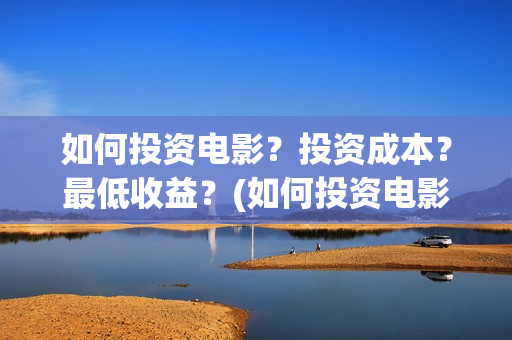 如何投资电影？投资成本？最低收益？(如何投资电影项目)