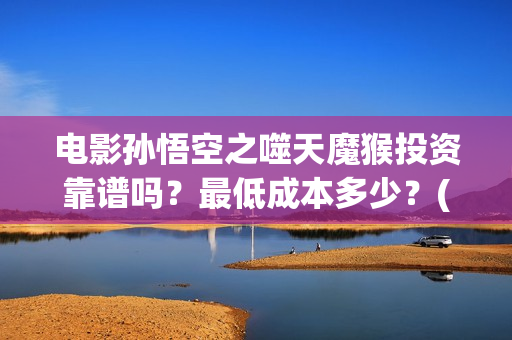 电影孙悟空之噬天魔猴投资靠谱吗？最低成本多少？(孙悟空之噬天魔猴免费观看完整 8)