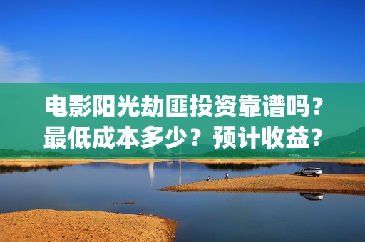 电影阳光劫匪投资靠谱吗？最低成本多少？预计收益？(阳光劫匪高清视频)