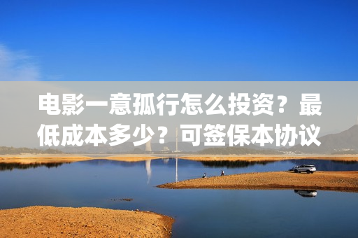 电影一意孤行怎么投资？最低成本多少？可签保本协议？(一意孤行导演)