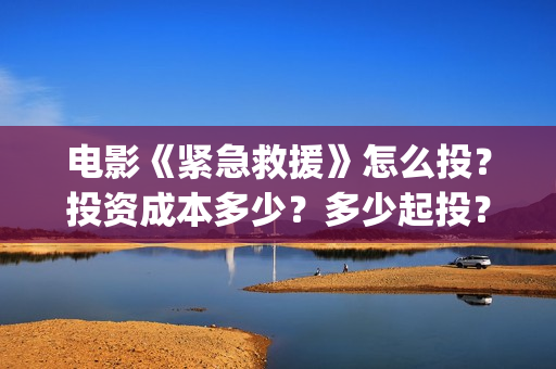 电影《紧急救援》怎么投？投资成本多少？多少起投？(电影《紧急救援》是真实的吗)