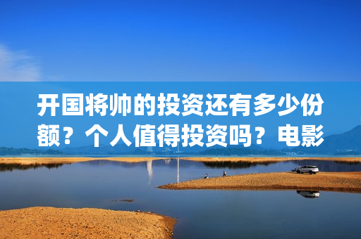 开国将帅的投资还有多少份额？个人值得投资吗？电影风险大不大？(开国将帅的投资人是谁)