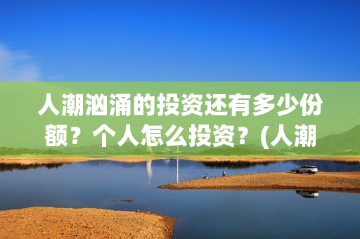 人潮汹涌的投资还有多少份额？个人怎么投资？(人潮汹涌投资成本)