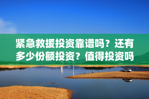紧急救援投资靠谱吗？还有多少份额投资？值得投资吗？(紧急救援投资十亿)