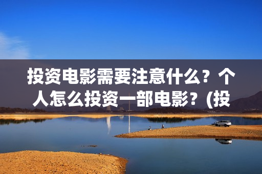 投资电影需要注意什么？个人怎么投资一部电影？(投资电影流程)
