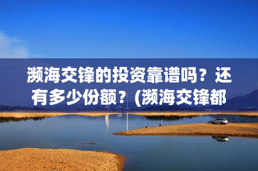 濒海交锋的投资靠谱吗？还有多少份额？(濒海交锋都谁投资了)