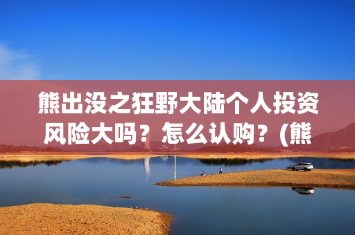 熊出没之狂野大陆个人投资风险大吗？怎么认购？(熊出没之狂野大陆百度百科)