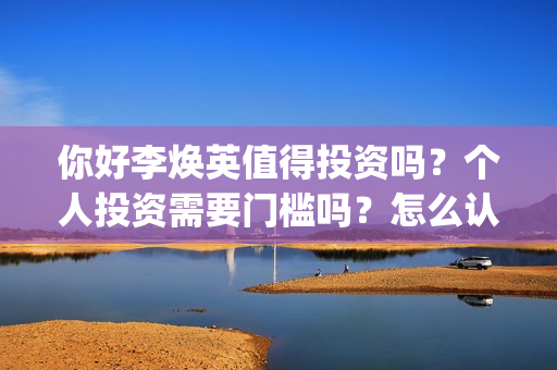 你好李焕英值得投资吗？个人投资需要门槛吗？怎么认购？(你好李焕英好感人)