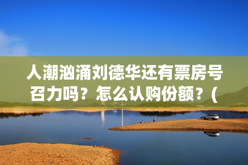 人潮汹涌刘德华还有票房号召力吗？怎么认购份额？(人潮汹涌刘德华皮衣什么牌)