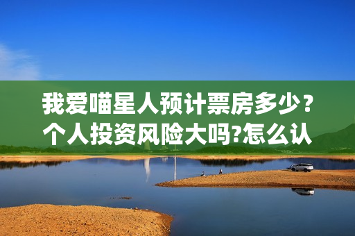 我爱喵星人预计票房多少？个人投资风险大吗?怎么认购？(我爱喵星人官微)