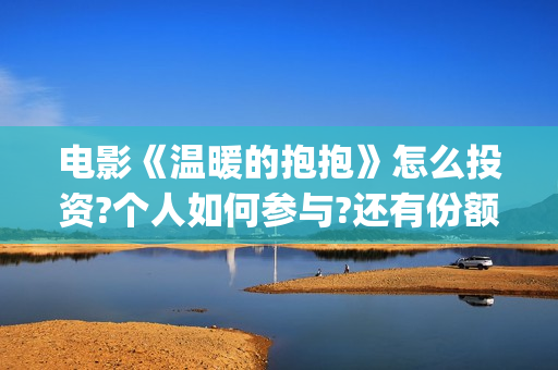 电影《温暖的抱抱》怎么投资?个人如何参与?还有份额吗?(温暖的抱免费)