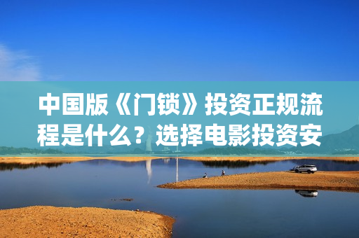 中国版《门锁》投资正规流程是什么？选择电影投资安全吗？合法吗？(中国门锁什么时候上映)