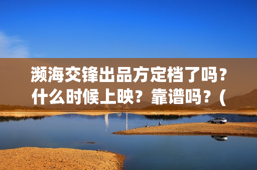 濒海交锋出品方定档了吗？什么时候上映？靠谱吗？(濒海交锋是哪家公司出品)