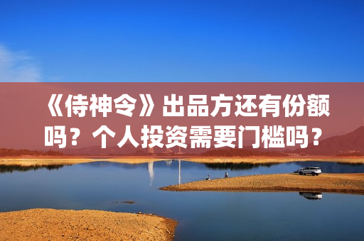 《侍神令》出品方还有份额吗？个人投资需要门槛吗？(《侍神令》简介)