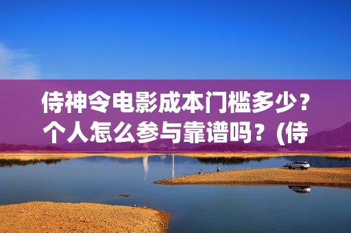 侍神令电影成本门槛多少？个人怎么参与靠谱吗？(侍神令电影票房)
