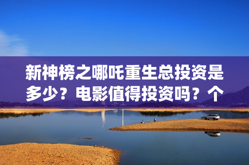 新神榜之哪吒重生总投资是多少？电影值得投资吗？个人可以参与吗？(新神榜之哪吒重生粤语版)