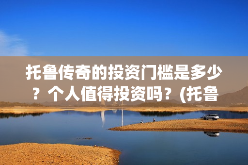托鲁传奇的投资门槛是多少？个人值得投资吗？(托鲁克尔)