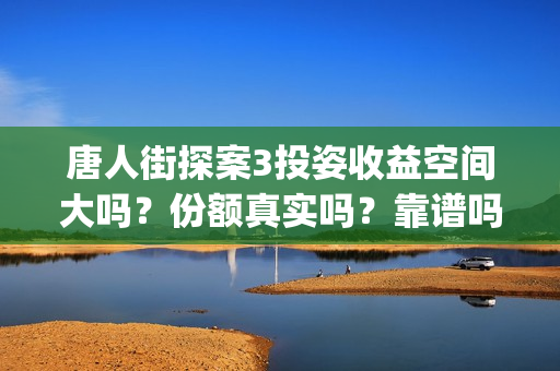 唐人街探案3投姿收益空间大吗？份额真实吗？靠谱吗？(唐人街探案3bjm)