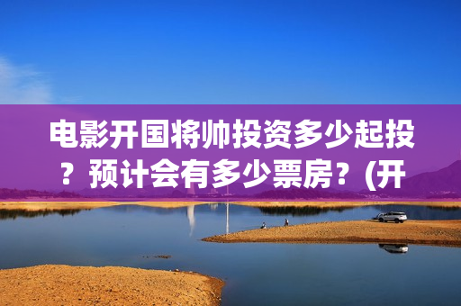电影开国将帅投资多少起投？预计会有多少票房？(开国将帅上映)