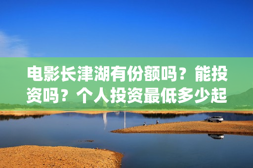 电影长津湖有份额吗？能投资吗？个人投资最低多少起投？(找个电影长津湖)
