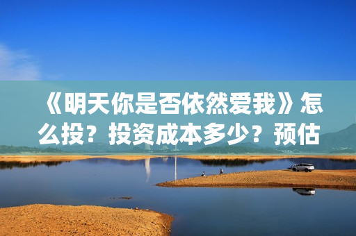 《明天你是否依然爱我》怎么投？投资成本多少？预估票房多少？(明天你是否依然爱我电影免费观看)
