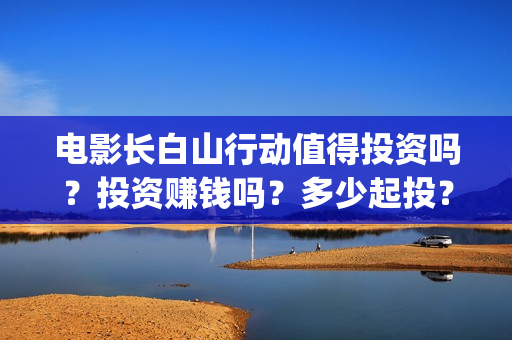 电影长白山行动值得投资吗？投资赚钱吗？多少起投？(长白山行动电影拍到什么程度)