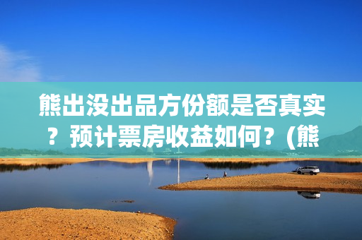熊出没出品方份额是否真实？预计票房收益如何？(熊出没出品公司)