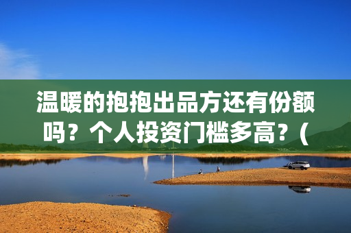 温暖的抱抱出品方还有份额吗？个人投资门槛多高？(温暖的抱抱是什么剧)