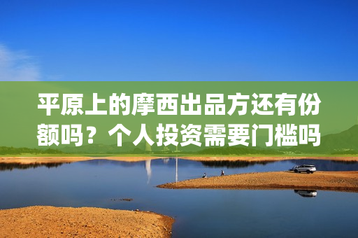 平原上的摩西出品方还有份额吗？个人投资需要门槛吗？(平原上的摩西出租车被谁抢的)