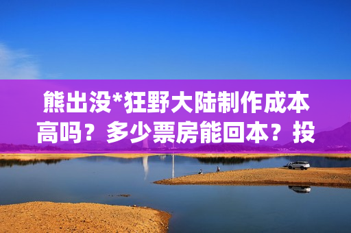熊出没*狂野大陆制作成本高吗？多少票房能回本？投资能赚多少？(熊出没狂野大陆是哪一年的)