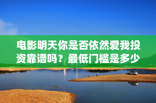 电影明天你是否依然爱我投资靠谱吗？最低门槛是多少？(明天你是否爱我电影在线播放)