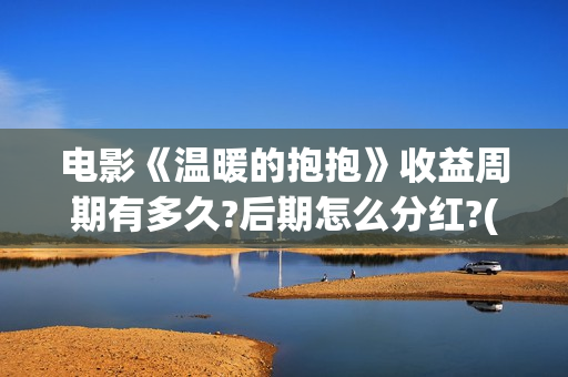 电影《温暖的抱抱》收益周期有多久?后期怎么分红?(电影:温暖的抱抱)