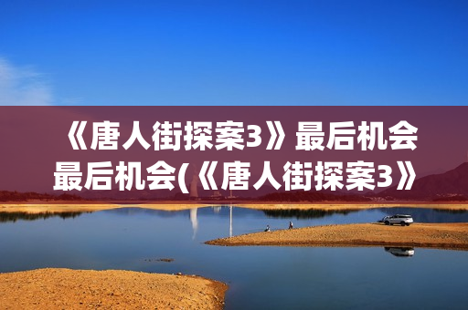 《唐人街探案3》最后机会最后机会(《唐人街探案3》电影免费观看)